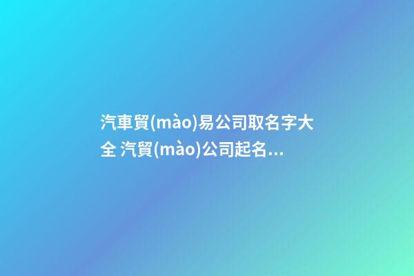 汽車貿(mào)易公司取名字大全 汽貿(mào)公司起名字-第1張-公司起名-玄機派